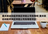 重庆新旧动能转换区块链公司有哪些[重庆新旧动能转换区块链公司有哪些项目]