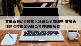 重庆新旧动能转换区块链公司有哪些[重庆新旧动能转换区块链公司有哪些项目]