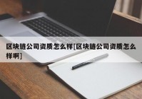 区块链公司资质怎么样[区块链公司资质怎么样啊]